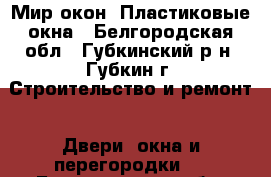 Мир окон. Пластиковые окна - Белгородская обл., Губкинский р-н, Губкин г. Строительство и ремонт » Двери, окна и перегородки   . Белгородская обл.